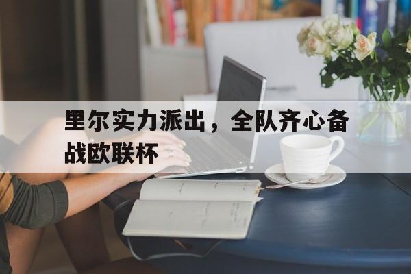 关于里尔实力派出，全队齐心备战欧联杯的信息