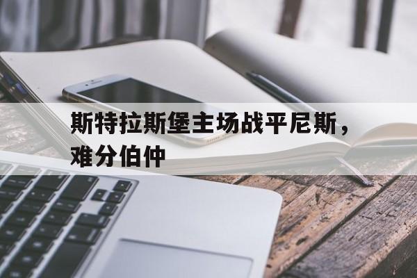 开云体育中国-关于斯特拉斯堡主场战平尼斯，难分伯仲的信息